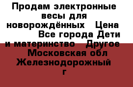 Продам электронные весы для новорождённых › Цена ­ 1 500 - Все города Дети и материнство » Другое   . Московская обл.,Железнодорожный г.